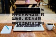 探讨网站流量虚实,如何平衡真实与虚假,网站流量,真实与虚假,如何营造良好用户体验? 探讨网站流量虚实,如何平衡真实与虚假,网站流量,真实与虚假,如何营造良好用户体验?
