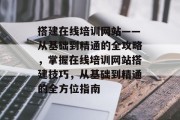 搭建在线培训网站——从基础到精通的全攻略,掌握在线培训网站搭建技巧,从基础到精通的全方位指南 搭建在线培训网站——从基础到精通的全攻略,掌握在线培训网站搭建技巧,从基础到精通的全方位指南