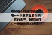 破解最囧的游戏通关攻略——以我的世界为例,你的世界,破解技巧!一绝游戏通关秘籍 破解最囧的游戏通关攻略——以我的世界为例,你的世界,破解技巧!一绝游戏通关秘籍