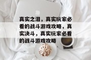 真实之泪,真实玩家必看的战斗游戏攻略,真实决斗,真实玩家必看的战斗游戏攻略 真实之泪,真实玩家必看的战斗游戏攻略,真实决斗,真实玩家必看的战斗游戏攻略