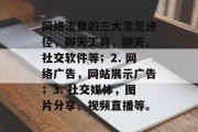 网络流量的三大常见途径,聊天工具,聊天、社交软件等;2. 网络广告,网站展示广告;3. 社交媒体,图片分享、视频直播等。