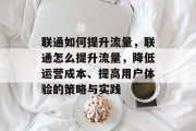 联通如何提升流量，联通怎么提升流量，降低运营成本、提高用户体验的策略与实践
