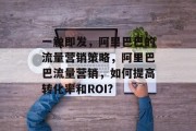一触即发,阿里巴巴的流量营销策略,阿里巴巴流量营销,如何提高转化率和ROI? 一触即发,阿里巴巴的流量营销策略,阿里巴巴流量营销,如何提高转化率和ROI?
