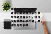 网站SEO优化,如何让你的网站在搜索引擎中排名更靠前?,提升网站搜索引擎排名,关键策略与实践 网站SEO优化,如何让你的网站在搜索引擎中排名更靠前?,提升网站搜索引擎排名,关键策略与实践