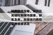 缺氧游戏攻略,如何在关键时刻保持健康,缺氧急救,关键技巧教你保持健康状态 缺氧游戏攻略,如何在关键时刻保持健康,缺氧急救,关键技巧教你保持健康状态