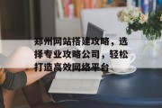 郑州网站搭建攻略,选择专业攻略公司,轻松打造高效网络平台 郑州网站搭建攻略,选择专业攻略公司,轻松打造高效网络平台