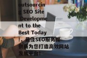 outsourcing SEO Site Development to the Best Today!,最佳SEO服务提供商为您打造高效网站发展平台! outsourcing SEO Site Development to the Best Today!,最佳SEO服务提供商为您打造高效网站发展平台!