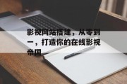 影视网站搭建,从零到一,打造你的在线影视帝国 影视网站搭建,从零到一,打造你的在线影视帝国