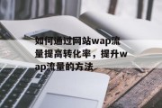 如何通过网站wap流量提高转化率,提升wap流量的方法 如何通过网站wap流量提高转化率,提升wap流量的方法