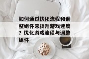 如何通过优化流程和调整组件来提升游戏速度?优化游戏流程与调整组件 如何通过优化流程和调整组件来提升游戏速度?优化游戏流程与调整组件