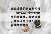 网站流量的意义与价值——探讨其在企业经营中的重要性,网站流量,关键还是价值?企业管理中的意义 网站流量的意义与价值——探讨其在企业经营中的重要性,网站流量,关键还是价值?企业管理中的意义