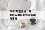 2022年度盘点,那些让人难忘的热点新闻与事件 2022年度盘点,那些让人难忘的热点新闻与事件
