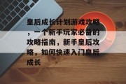 皇后成长计划游戏攻略，一个新手玩家必备的攻略指南，新手皇后攻略，如何快速入门皇后成长