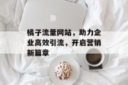 橘子流量网站,助力企业高效引流,开启营销新篇章 橘子流量网站,助力企业高效引流,开启营销新篇章