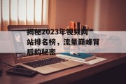 揭秘2023年视频网站排名榜,流量巅峰背后的秘密 揭秘2023年视频网站排名榜,流量巅峰背后的秘密