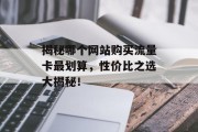揭秘哪个网站购买流量卡最划算,性价比之选大揭秘! 揭秘哪个网站购买流量卡最划算,性价比之选大揭秘!