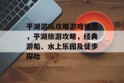 平湖游玩攻略游戏推荐，平湖旅游攻略，经典游船、水上乐园及徒步探险