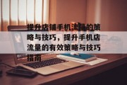 提升店铺手机流量的策略与技巧，提升手机店流量的有效策略与技巧指南