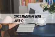 2022热点新闻回顾与评论 2022热点新闻回顾与评论