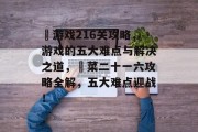 囧游戏216关攻略,游戏的五大难点与解决之道,囧菜二十一六攻略全解,五大难点迎战! 囧游戏216关攻略,游戏的五大难点与解决之道,囧菜二十一六攻略全解,五大难点迎战!