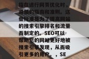 SEO网站优化标准是指在进行网页优化时,遵循的指南和准则。这些标准是为了提高网站的搜索引擎排名和流量而制定的。SEO可以帮助您的网站更好地被搜索引擎发现,从而吸引更多的用户。,SEO网站优化指南与准则 SEO网站优化标准是指在进行网页优化时,遵循的指南和准则。这些标准是为了提高网站的搜索引擎排名和流量而制定的。SEO可以帮助您的网站更好地被搜索引擎发现,从而吸引更多的用户。,SEO网站优化指南与准则
