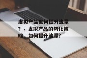 虚拟产品如何提升流量?,虚拟产品的转化策略,如何提升流量?