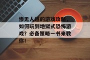 惨无人道的游戏攻略，如何玩到地狱式恐怖游戏？必备策略一书来教你！