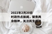 2022年2月20日时政热点新闻,聚焦两会精神,关注民生福祉 2022年2月20日时政热点新闻,聚焦两会精神,关注民生福祉