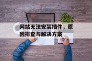 网站无法安装插件,原因排查与解决方案 网站无法安装插件,原因排查与解决方案