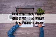 如何选择一家好的网站搭建公司?,如何选择一家好的网站搭建公司 如何选择一家好的网站搭建公司?,如何选择一家好的网站搭建公司