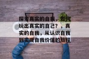 探索真实的自我,如何玩出真实的自己?,真实的自我,从认识自我到实现自我价值的旅程 探索真实的自我,如何玩出真实的自己?,真实的自我,从认识自我到实现自我价值的旅程