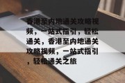 香港至内地通关攻略视频,一站式指引,轻松通关,香港至内地通关攻略视频,一站式指引,轻松通关之旅 香港至内地通关攻略视频,一站式指引,轻松通关,香港至内地通关攻略视频,一站式指引,轻松通关之旅