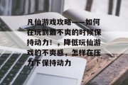 凡仙游戏攻略——如何在玩到最不爽的时候保持动力！，降低玩仙游戏的不爽感，怎样在压力下保持动力