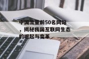 中国流量前50名网站,揭秘我国互联网生态的崛起与变革 中国流量前50名网站,揭秘我国互联网生态的崛起与变革