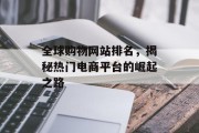 全球购物网站排名,揭秘热门电商平台的崛起之路 全球购物网站排名,揭秘热门电商平台的崛起之路