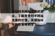 评估对手网站流量的意义,了解竞争对手网站流量的价值,关键指标分析及策略制定 评估对手网站流量的意义,了解竞争对手网站流量的价值,关键指标分析及策略制定