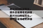 嘉兴SEO网站优化,提升企业排名的利器,嘉兴SEO网站优化,提升企业排名的神器 嘉兴SEO网站优化,提升企业排名的利器,嘉兴SEO网站优化,提升企业排名的神器