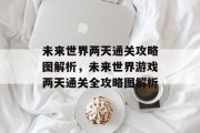未来世界两天通关攻略图解析，未来世界游戏两天通关全攻略图解析
