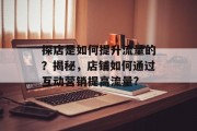 探店是如何提升流量的？揭秘，店铺如何通过互动营销提高流量?