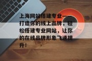 上海网站搭建专业——打造你的线上品牌,轻松搭建专业网站,让你的在线品牌形象飞速提升! 上海网站搭建专业——打造你的线上品牌,轻松搭建专业网站,让你的在线品牌形象飞速提升!