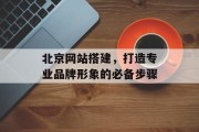 北京网站搭建,打造专业品牌形象的必备步骤 北京网站搭建,打造专业品牌形象的必备步骤
