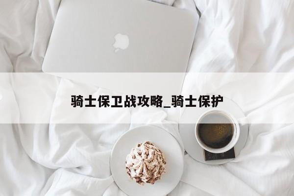 骑士保卫战攻略_骑士保护