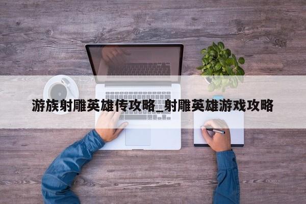 游族射雕英雄传攻略_射雕英雄游戏攻略