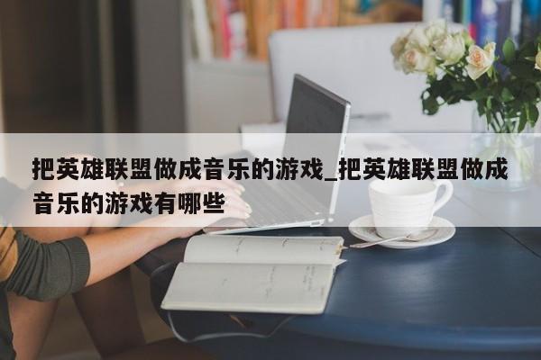 把英雄联盟做成音乐的游戏_把英雄联盟做成音乐的游戏有哪些