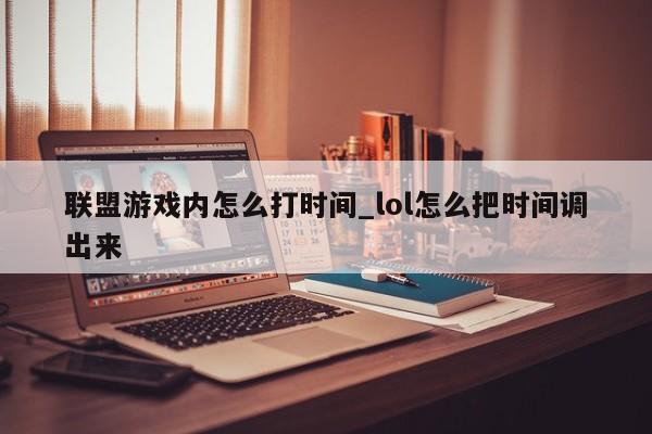 联盟游戏内怎么打时间_lol怎么把时间调出来