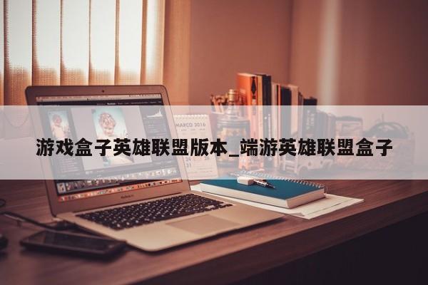 游戏盒子英雄联盟版本_端游英雄联盟盒子