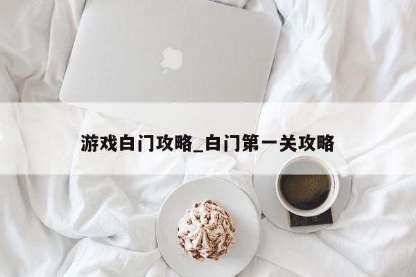 游戏白门攻略_白门第一关攻略