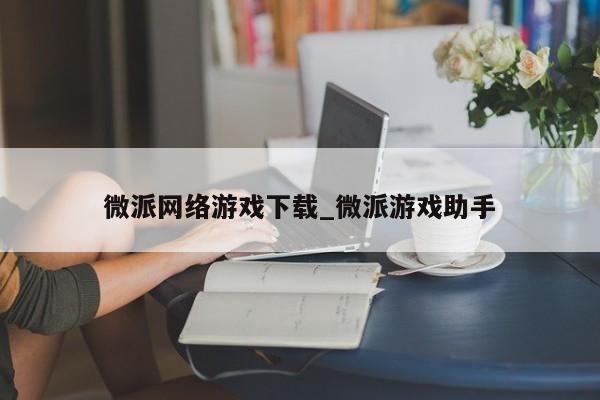 微派网络游戏下载_微派游戏助手