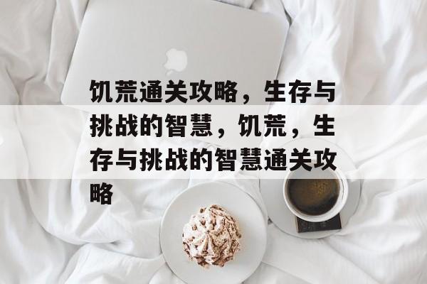 饥荒通关攻略，生存与挑战的智慧，饥荒，生存与挑战的智慧通关攻略