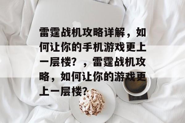 雷霆战机攻略详解，如何让你的手机游戏更上一层楼？，雷霆战机攻略，如何让你的游戏更上一层楼？
